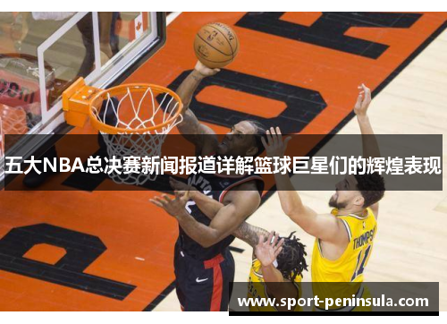 五大NBA总决赛新闻报道详解篮球巨星们的辉煌表现