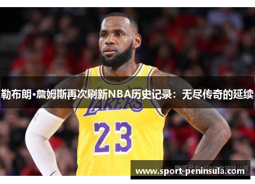 勒布朗·詹姆斯再次刷新NBA历史记录：无尽传奇的延续