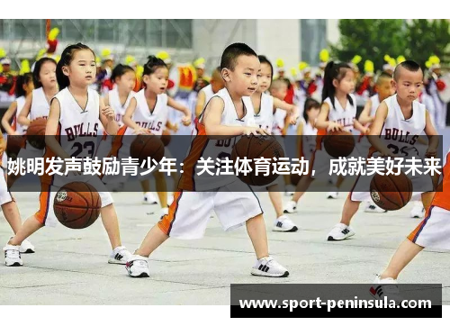 姚明发声鼓励青少年：关注体育运动，成就美好未来