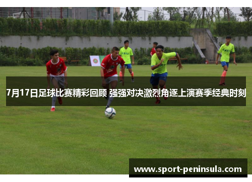 7月17日足球比赛精彩回顾 强强对决激烈角逐上演赛季经典时刻