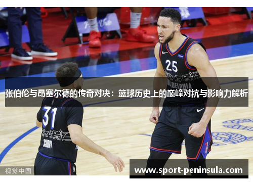 张伯伦与昂塞尔德的传奇对决：篮球历史上的巅峰对抗与影响力解析