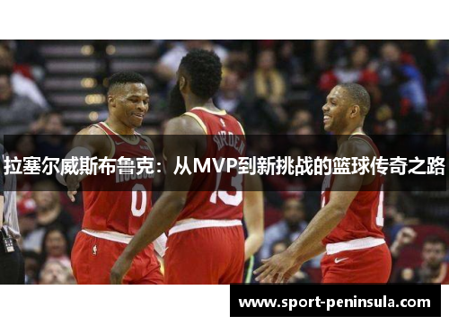 拉塞尔威斯布鲁克：从MVP到新挑战的篮球传奇之路